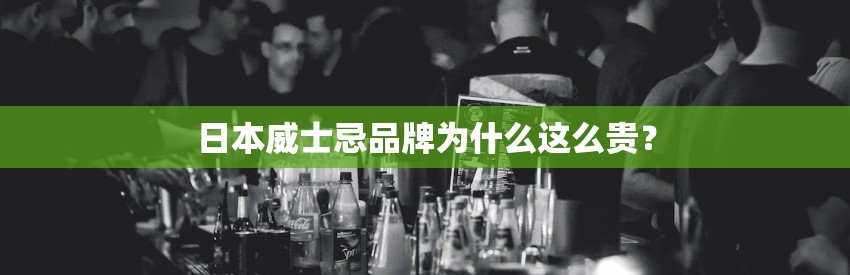 日本威士忌品牌为什么这么贵？