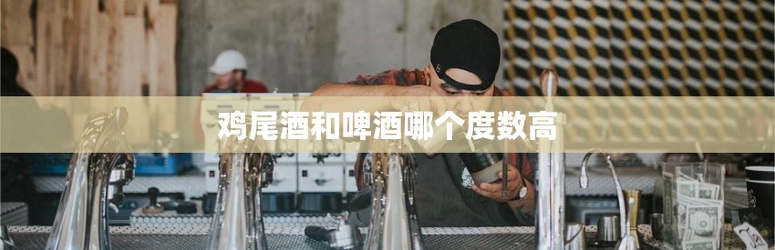 鸡尾酒和啤酒哪个度数高