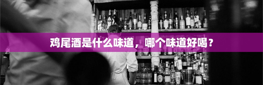 鸡尾酒是什么味道，哪个味道好喝？