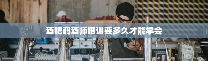 酒吧调酒师培训要多久才能学会