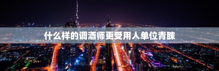 什么样的调酒师更受用人单位青睐