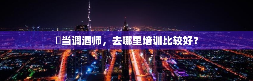 ​当调酒师，去哪里培训比较好？