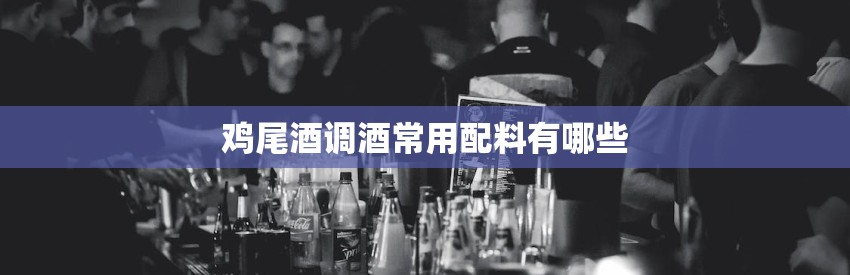 鸡尾酒调酒常用配料有哪些