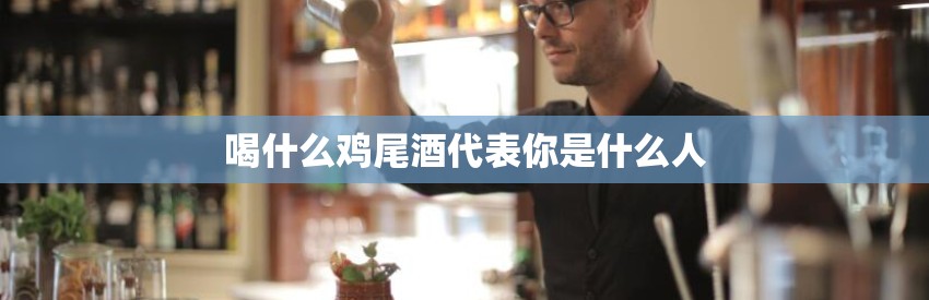 喝什么鸡尾酒代表你是什么人