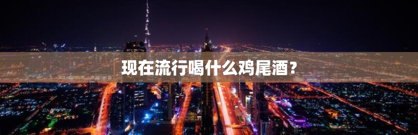 现在流行喝什么鸡尾酒？