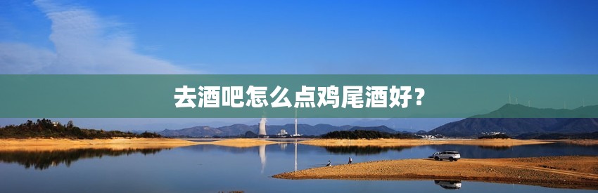 去酒吧怎么点鸡尾酒好？