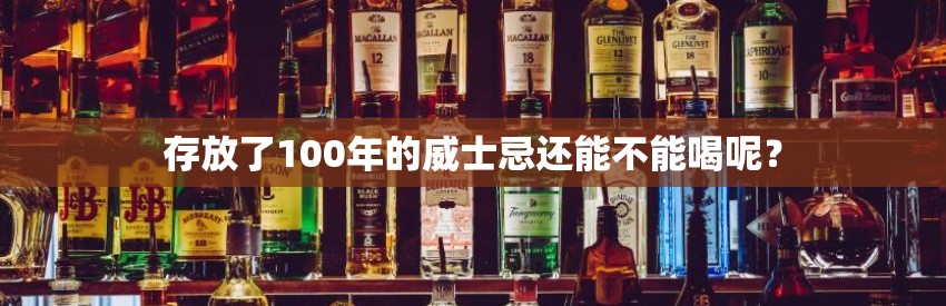 存放了100年的威士忌还能不能喝呢？