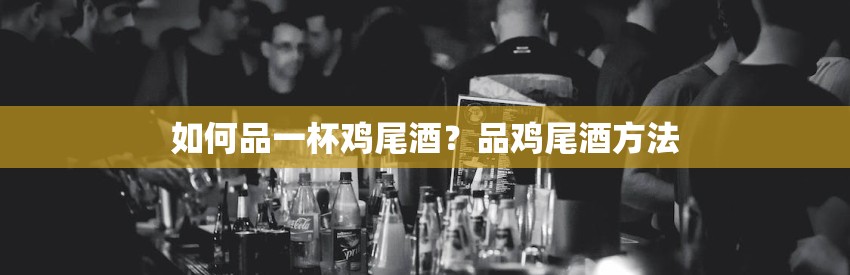 如何品一杯鸡尾酒？品鸡尾酒方法