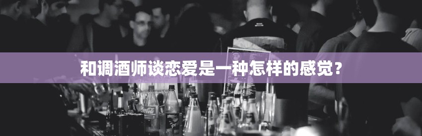 和调酒师谈恋爱是一种怎样的感觉？