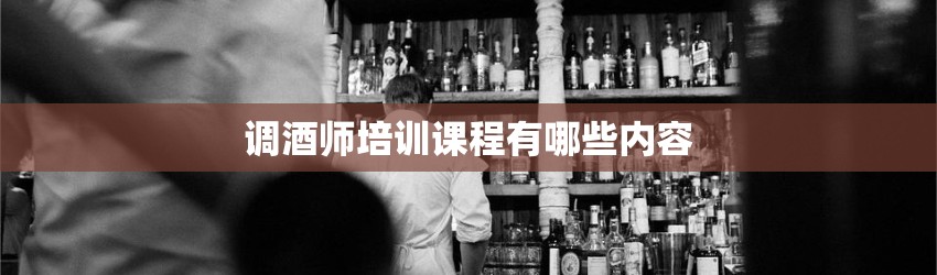 调酒师培训课程有哪些内容