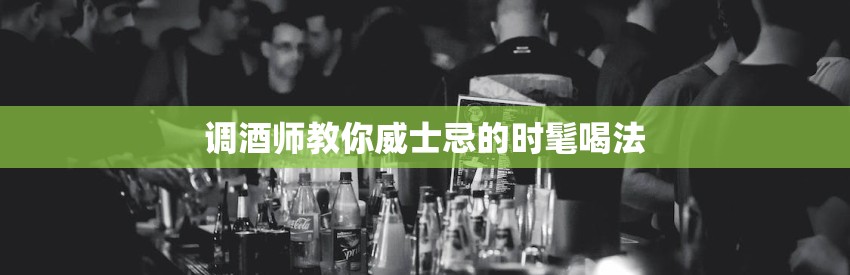 调酒师教你威士忌的时髦喝法
