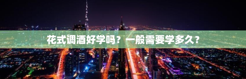 花式调酒好学吗？一般需要学多久？