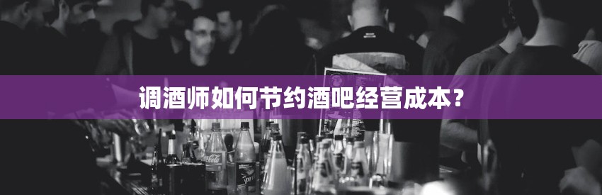 调酒师如何节约酒吧经营成本？