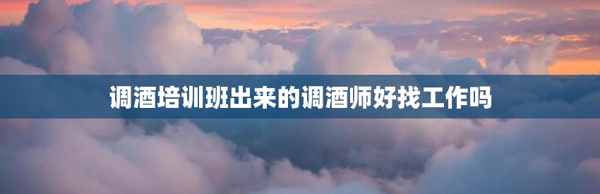 调酒培训班出来的调酒师好找工作吗