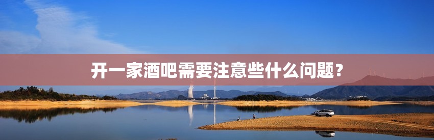 开一家酒吧需要注意些什么问题？
