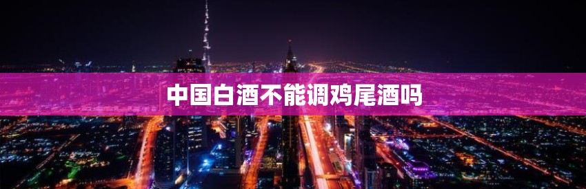 中国白酒不能调鸡尾酒吗