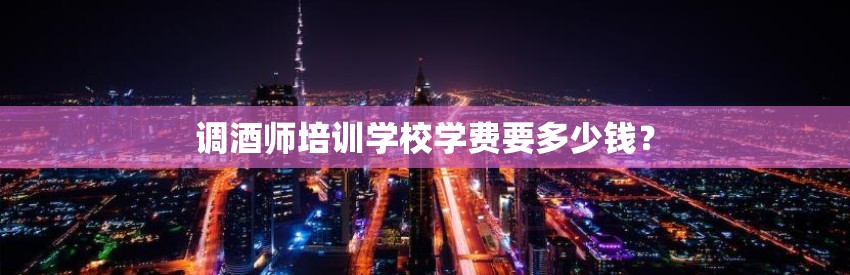 调酒师培训学校学费要多少钱？